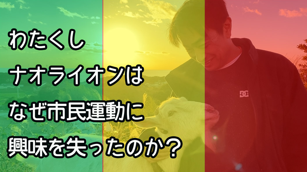 わたくしナオライオンは なぜ市民運動に興味を失ったのか？
